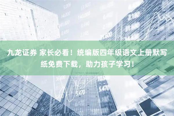 九龙证券 家长必看！统编版四年级语文上册默写纸免费下载，助力孩子学习！