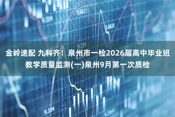 金岭速配 九科齐！泉州市一检2026届高中毕业班教学质量监测(一)泉州9月第一次质检