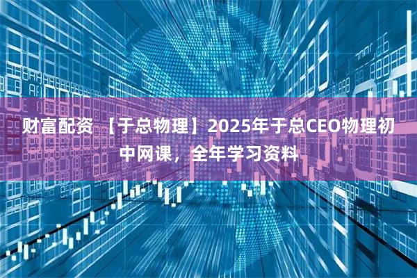 财富配资 【于总物理】2025年于总CEO物理初中网课，全年学习资料