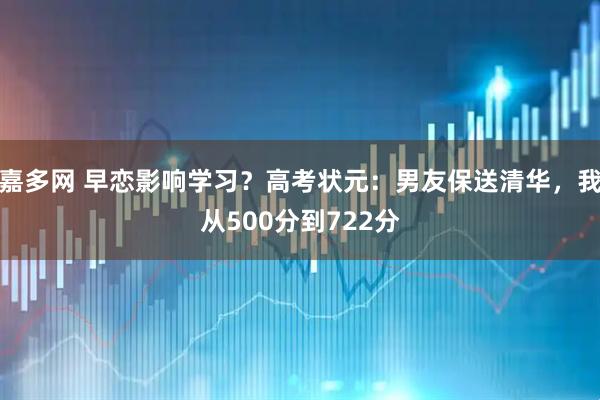 嘉多网 早恋影响学习？高考状元：男友保送清华，我从500分到722分