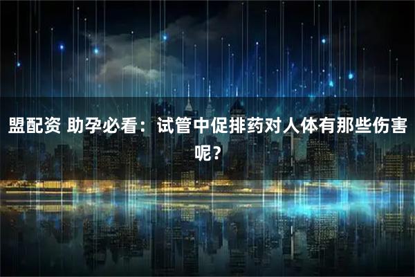 盟配资 助孕必看：试管中促排药对人体有那些伤害呢？