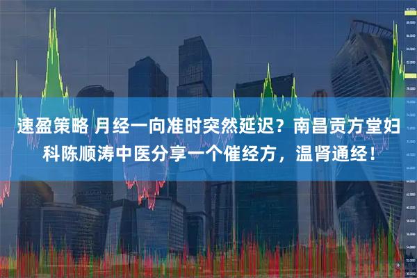 速盈策略 月经一向准时突然延迟？南昌贡方堂妇科陈顺涛中医分享一个催经方，温肾通经！