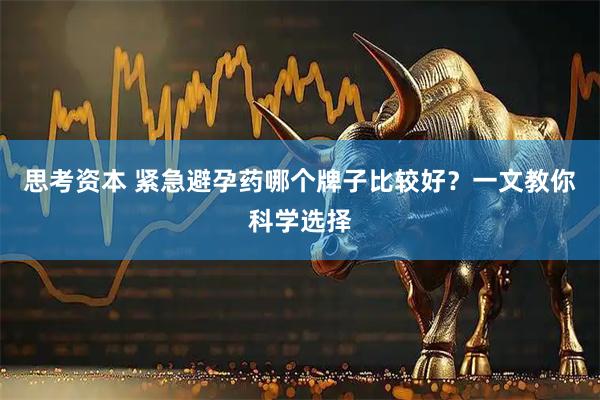 思考资本 紧急避孕药哪个牌子比较好？一文教你科学选择