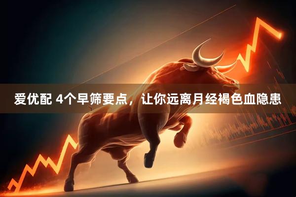 爱优配 4个早筛要点，让你远离月经褐色血隐患