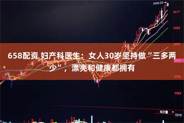 658配资 妇产科医生：女人30岁坚持做“三多两少”，漂亮和健康都拥有