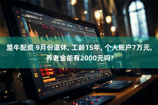 盟牛配资 9月份退休, 工龄15年, 个人账户7万元, 养老金能有2000元吗?