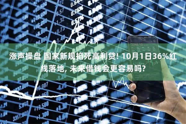 涨声操盘 国家新规掐死高利贷! 10月1日36%红线落地, 未来借钱会更容易吗?