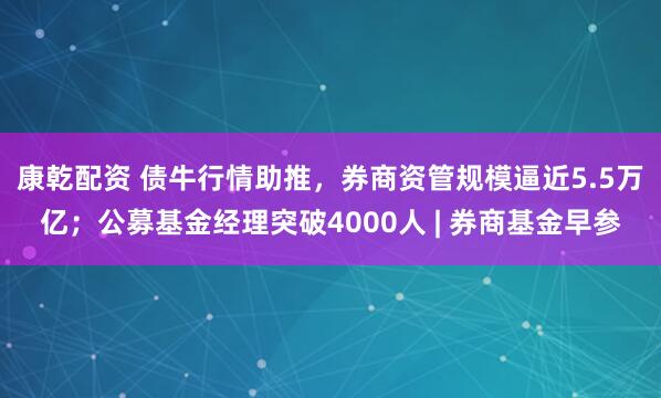 康乾配资 债牛行情助推，券商资管规模逼近5.5万亿；公募基金经理突破4000人 | 券商基金早参