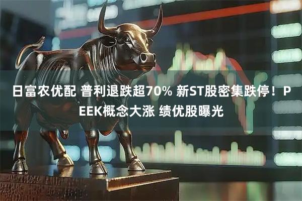日富农优配 普利退跌超70% 新ST股密集跌停！PEEK概念大涨 绩优股曝光