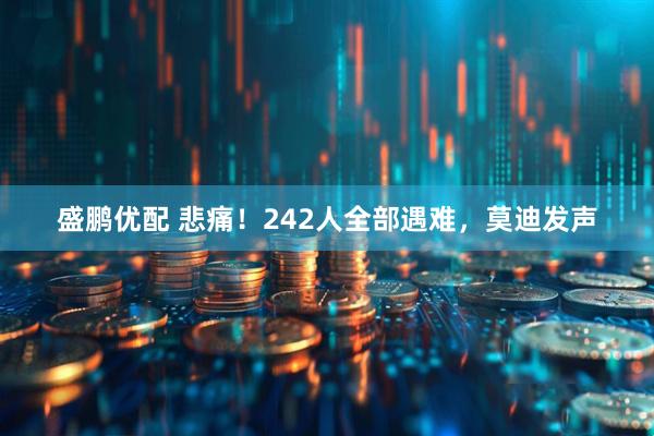 盛鹏优配 悲痛！242人全部遇难，莫迪发声