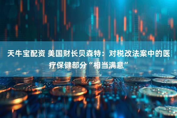 天牛宝配资 美国财长贝森特：对税改法案中的医疗保健部分“相当满意”