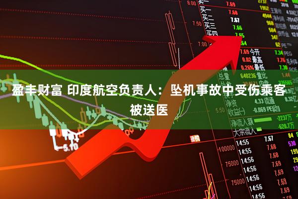 盈丰财富 印度航空负责人：坠机事故中受伤乘客被送医
