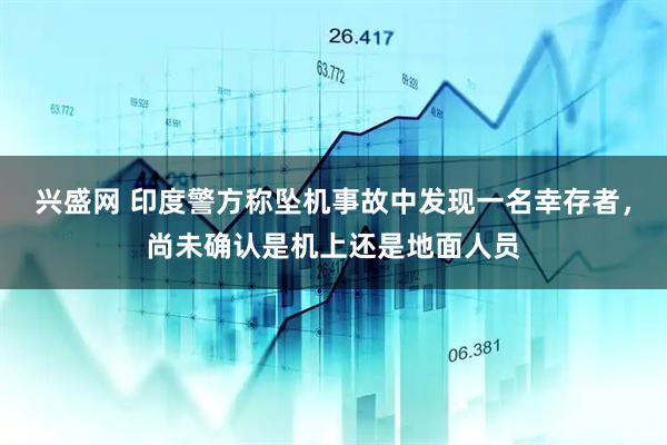 兴盛网 印度警方称坠机事故中发现一名幸存者，尚未确认是机上还是地面人员
