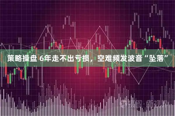 策略操盘 6年走不出亏损，空难频发波音“坠落”