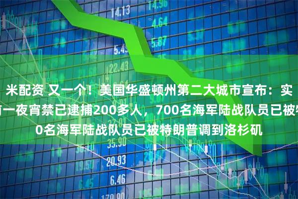 米配资 又一个！美国华盛顿州第二大城市宣布：实施宵禁！洛杉矶前一夜宵禁已逮捕200多人，700名海军陆战队员已被特朗普调到洛杉矶