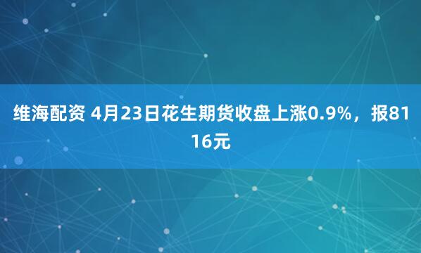 维海配资 4月23日花生期货收盘上涨0.9%，报8116元