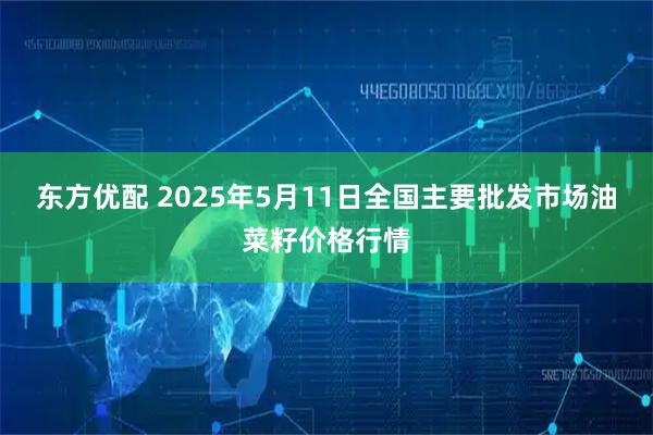 东方优配 2025年5月11日全国主要批发市场油菜籽价格行情