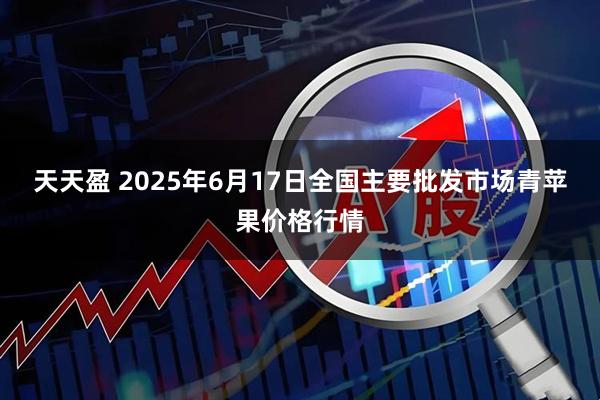 天天盈 2025年6月17日全国主要批发市场青苹果价格行情