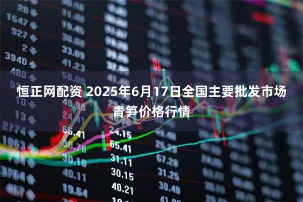 恒正网配资 2025年6月17日全国主要批发市场青笋价格行情