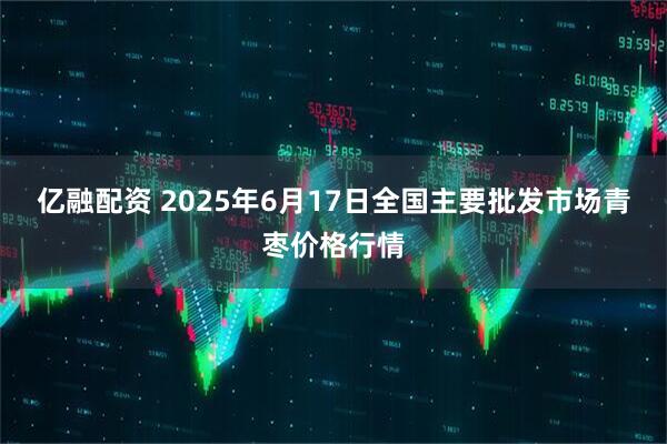 亿融配资 2025年6月17日全国主要批发市场青枣价格行情