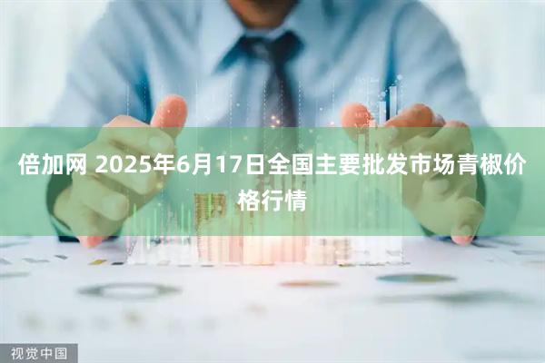 倍加网 2025年6月17日全国主要批发市场青椒价格行情