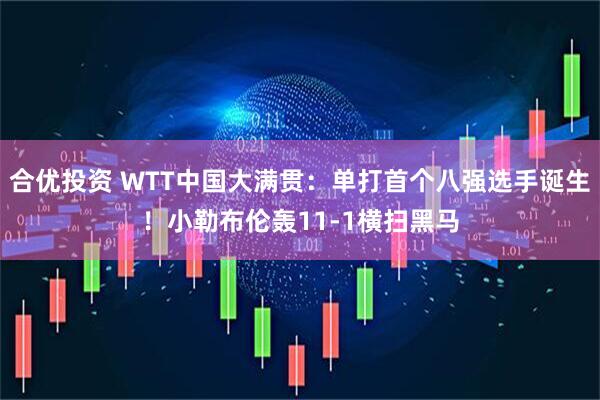 合优投资 WTT中国大满贯：单打首个八强选手诞生！小勒布伦轰11-1横扫黑马