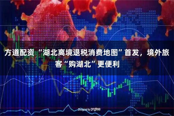 方道配资 “湖北离境退税消费地图”首发，境外旅客“购湖北”更便利