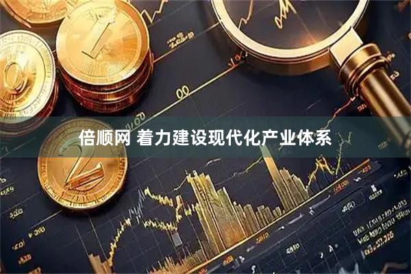 倍顺网 着力建设现代化产业体系