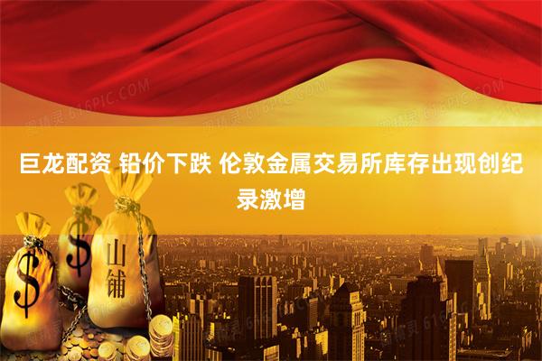 巨龙配资 铅价下跌 伦敦金属交易所库存出现创纪录激增
