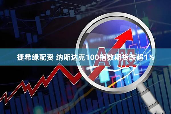 捷希缘配资 纳斯达克100指数期货跌超1%
