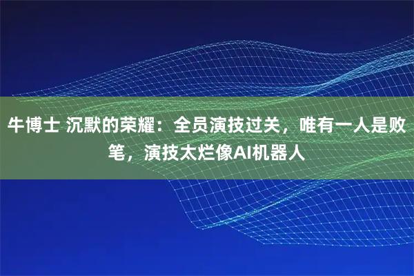 牛博士 沉默的荣耀：全员演技过关，唯有一人是败笔，演技太烂像AI机器人