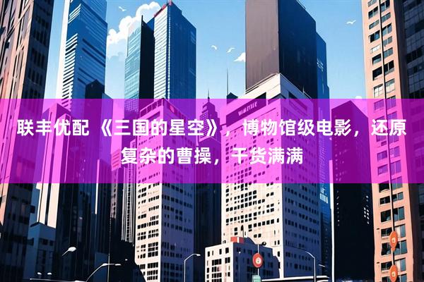 联丰优配 《三国的星空》，博物馆级电影，还原复杂的曹操，干货满满