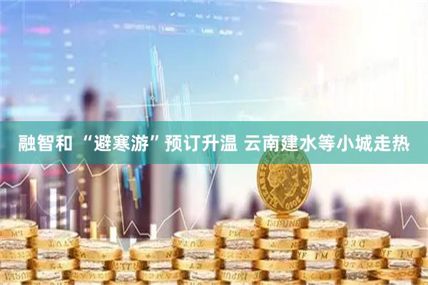 融智和 “避寒游”预订升温 云南建水等小城走热