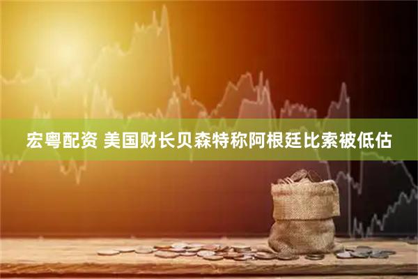 宏粤配资 美国财长贝森特称阿根廷比索被低估
