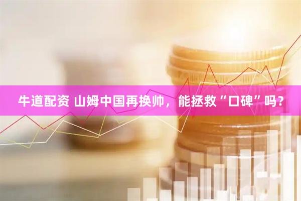 牛道配资 山姆中国再换帅，能拯救“口碑”吗？