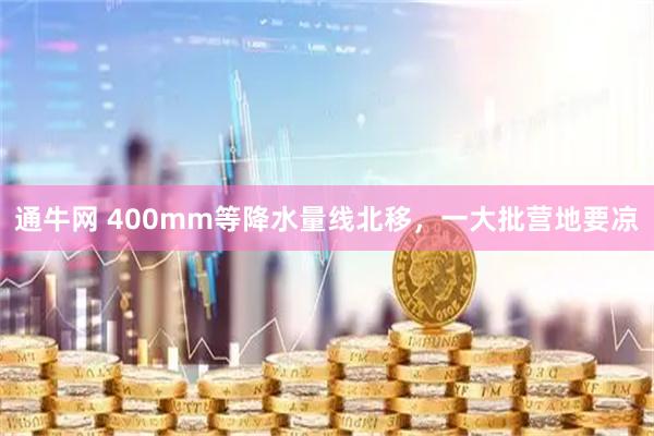 通牛网 400mm等降水量线北移，一大批营地要凉