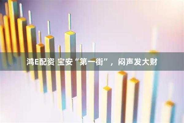 鸿E配资 宝安“第一街”，闷声发大财