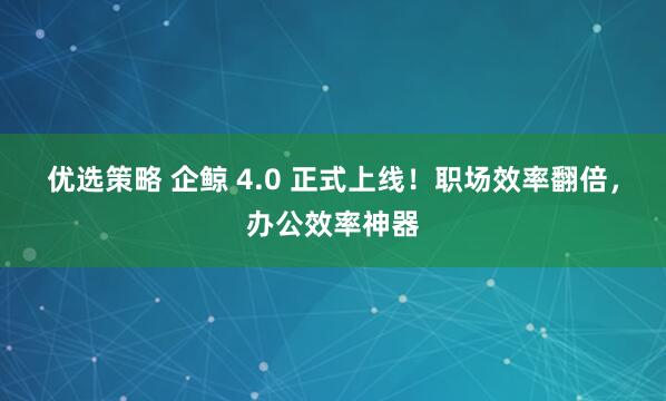 优选策略 企鲸 4.0 正式上线！职场效率翻倍，办公效率神器