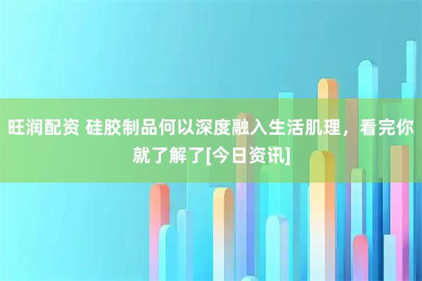 旺润配资 硅胶制品何以深度融入生活肌理，看完你就了解了[今日资讯]