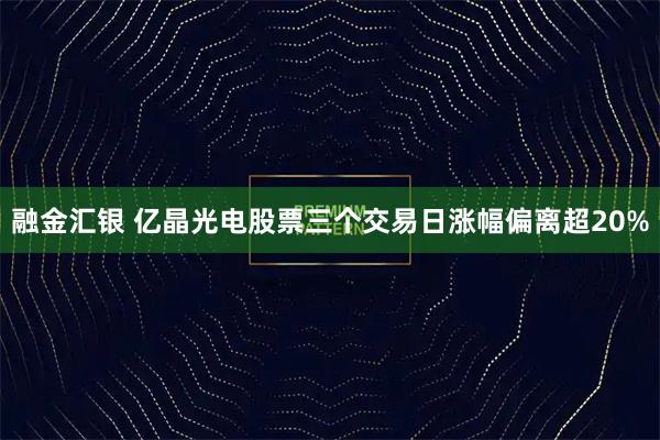 融金汇银 亿晶光电股票三个交易日涨幅偏离超20%