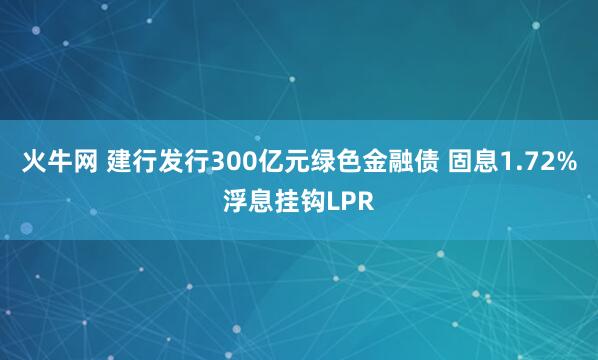 火牛网 建行发行300亿元绿色金融债 固息1.72%浮息挂钩LPR
