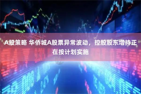 A股策略 华侨城A股票异常波动，控股股东增持正在按计划实施