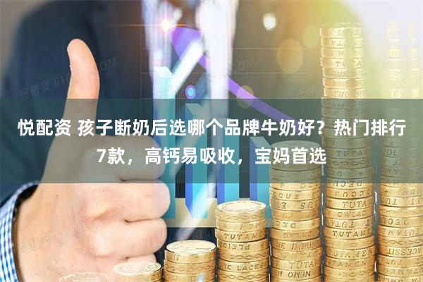 悦配资 孩子断奶后选哪个品牌牛奶好？热门排行7款，高钙易吸收，宝妈首选