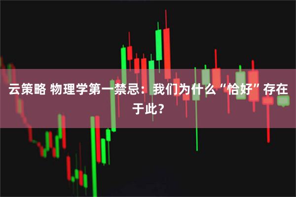 云策略 物理学第一禁忌：我们为什么“恰好”存在于此？