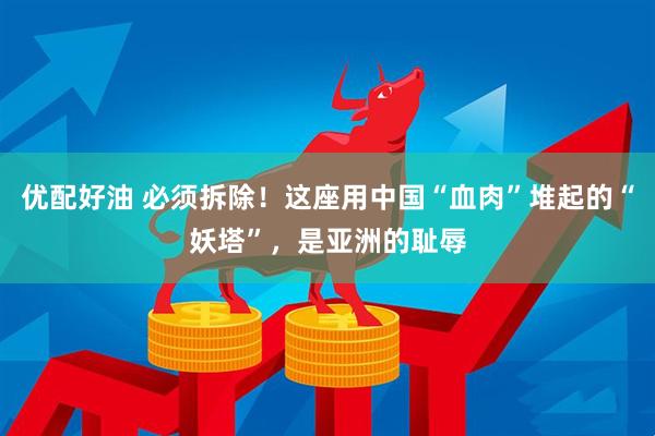 优配好油 必须拆除！这座用中国“血肉”堆起的“妖塔”，是亚洲的耻辱