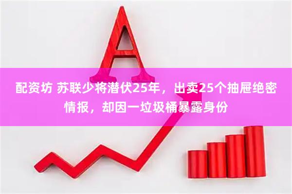 配资坊 苏联少将潜伏25年，出卖25个抽屉绝密情报，却因一垃圾桶暴露身份