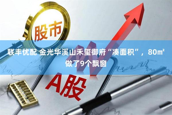 联丰优配 金光华溪山禾玺御府“凑面积”，80㎡做了9个飘窗