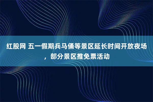 红股网 五一假期兵马俑等景区延长时间开放夜场，部分景区推免票活动
