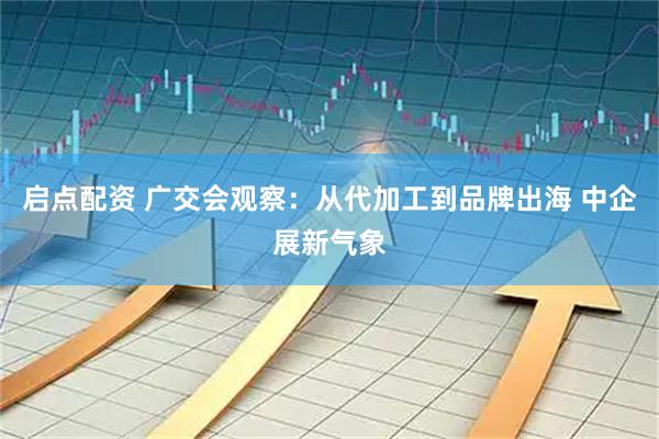 启点配资 广交会观察：从代加工到品牌出海 中企展新气象