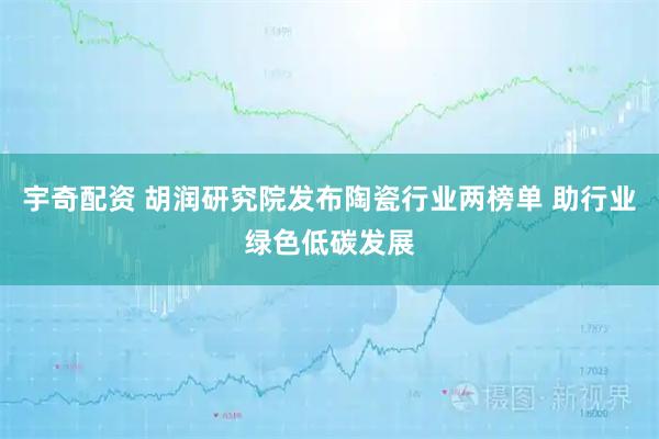 宇奇配资 胡润研究院发布陶瓷行业两榜单 助行业绿色低碳发展